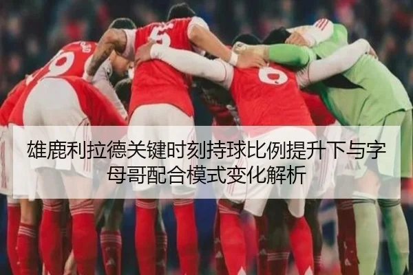 雄鹿利拉德关键时刻持球比例提升下与字母哥配合模式变化解析