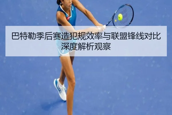 巴特勒季后赛造犯规效率与联盟锋线对比深度解析观察