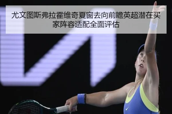 尤文图斯弗拉霍维奇夏窗去向前瞻英超潜在买家阵容适配全面评估
