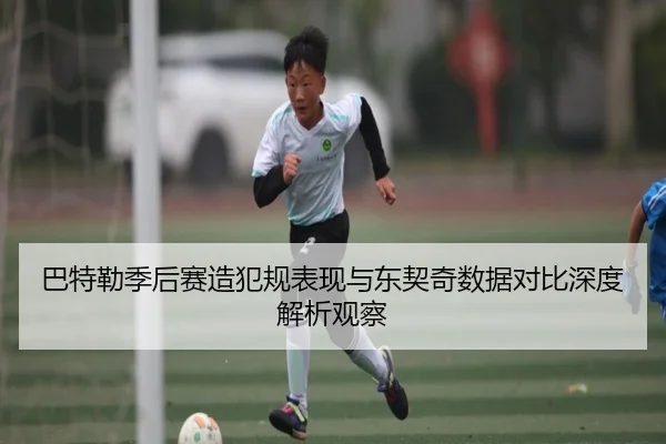 巴特勒季后赛造犯规表现与东契奇数据对比深度解析观察