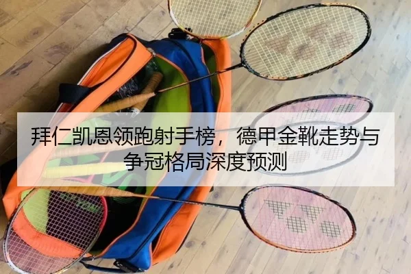 拜仁凯恩领跑射手榜，德甲金靴走势与争冠格局深度预测
