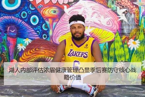 湖人内部评估浓眉健康管理凸显季后赛防守核心战略价值