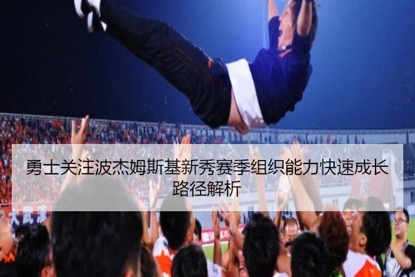 勇士关注波杰姆斯基新秀赛季组织能力快速成长路径解析