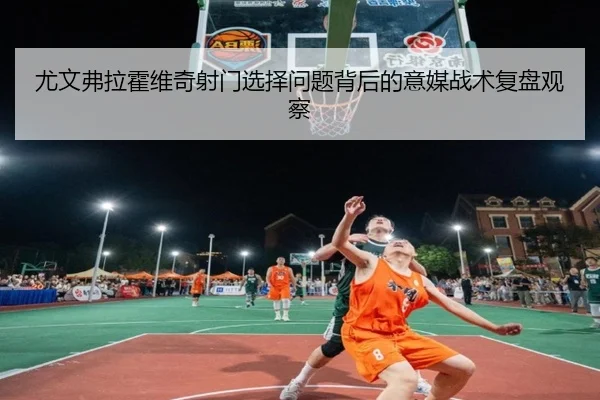 尤文弗拉霍维奇射门选择问题背后的意媒战术复盘观察