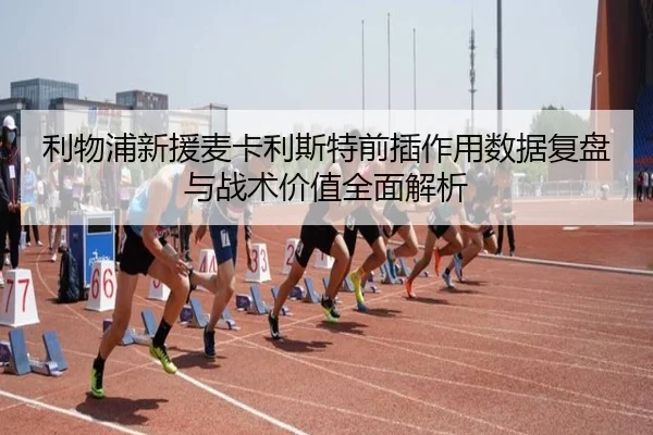 利物浦新援麦卡利斯特前插作用数据复盘与战术价值全面解析