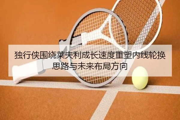 独行侠围绕莱夫利成长速度重塑内线轮换思路与未来布局方向