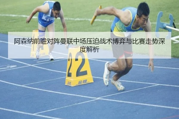 阿森纳前瞻对阵曼联中场压迫战术博弈与比赛走势深度解析