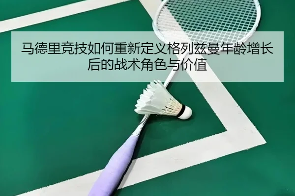 马德里竞技如何重新定义格列兹曼年龄增长后的战术角色与价值