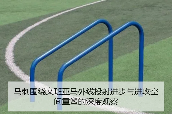 马刺围绕文班亚马外线投射进步与进攻空间重塑的深度观察