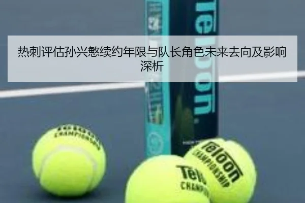 热刺评估孙兴慜续约年限与队长角色未来去向及影响深析