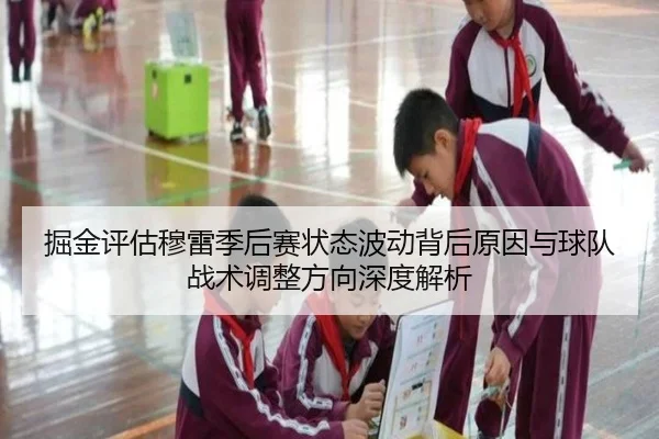 掘金评估穆雷季后赛状态波动背后原因与球队战术调整方向深度解析