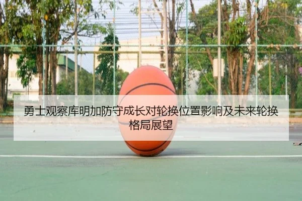 勇士观察库明加防守成长对轮换位置影响及未来轮换格局展望