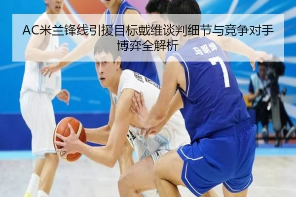 AC米兰锋线引援目标戴维谈判细节与竞争对手博弈全解析