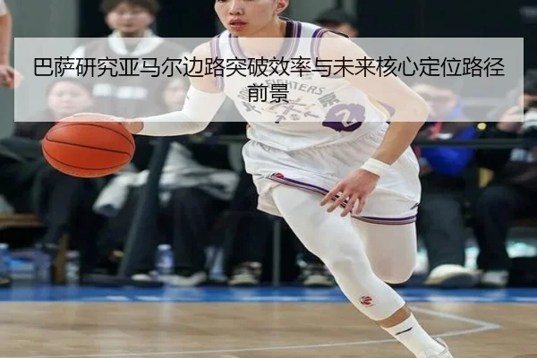 巴萨研究亚马尔边路突破效率与未来核心定位路径前景