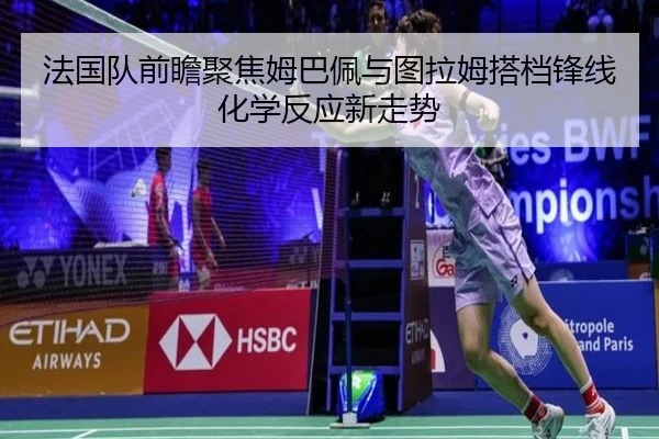 法国队前瞻聚焦姆巴佩与图拉姆搭档锋线化学反应新走势