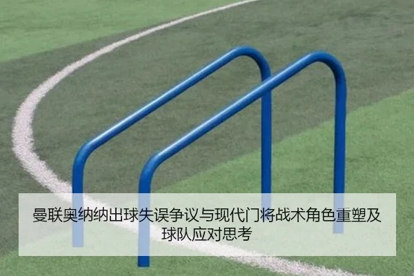 曼联奥纳纳出球失误争议与现代门将战术角色重塑及球队应对思考