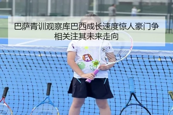 巴萨青训观察库巴西成长速度惊人豪门争相关注其未来走向