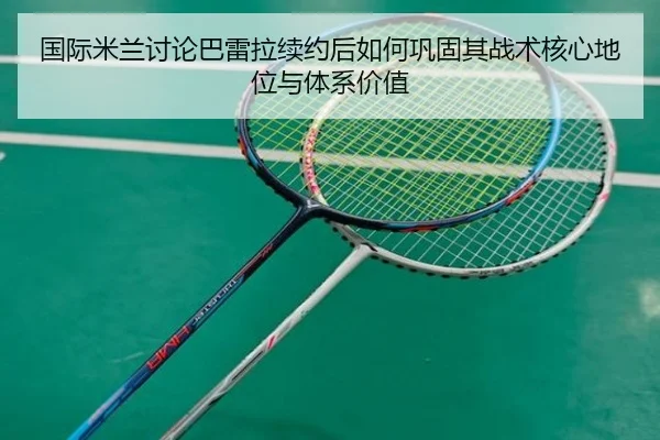 国际米兰讨论巴雷拉续约后如何巩固其战术核心地位与体系价值