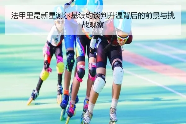 法甲里昂新星谢尔基续约谈判升温背后的前景与挑战观察