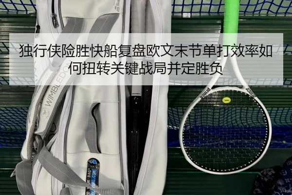 独行侠险胜快船复盘欧文末节单打效率如何扭转关键战局并定胜负