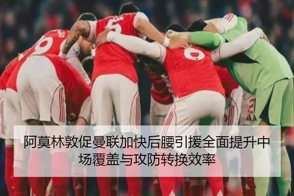 阿莫林敦促曼联加快后腰引援全面提升中场覆盖与攻防转换效率
