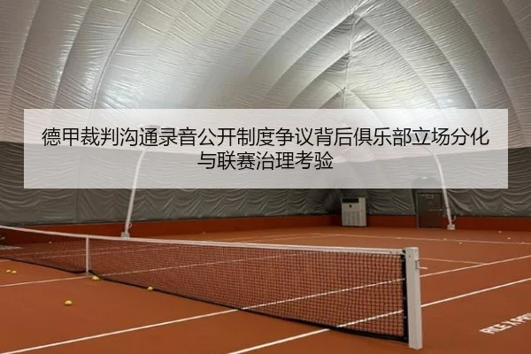 德甲裁判沟通录音公开制度争议背后俱乐部立场分化与联赛治理考验
