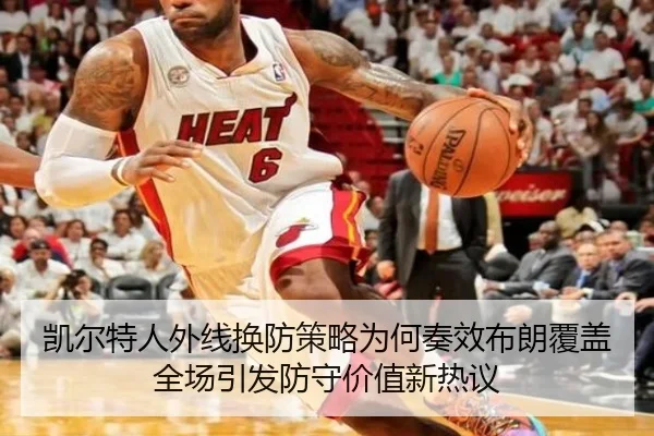 凯尔特人外线换防策略为何奏效布朗覆盖全场引发防守价值新热议