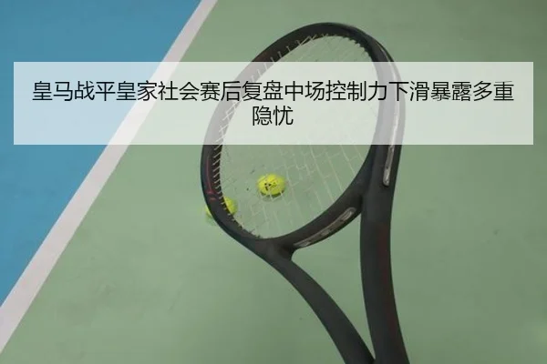 皇马战平皇家社会赛后复盘中场控制力下滑暴露多重隐忧
